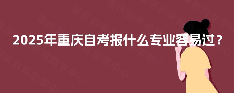 2025年重庆自考报什么专业容易过？