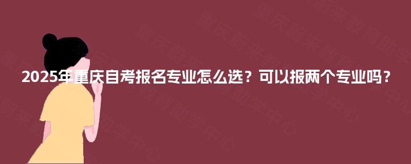 2025年重庆自考报名专业怎么选？可以报两个专业吗？