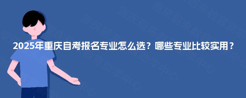 2025年重庆自考报名专业怎么选?哪些专业比较实用? 2025年重庆自考报名专业怎么选?哪些专业比较实用?