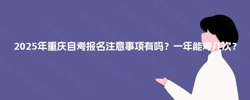 2025年重庆自考报名注意事项有吗?一年能考几次? 2025年重庆自考报名注意事项有吗?一年能考几次?