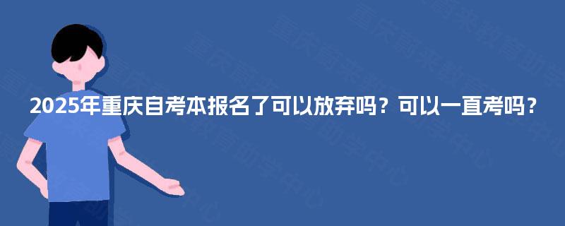 2025年重庆自考本报名了可以放弃吗？可以一直考吗？