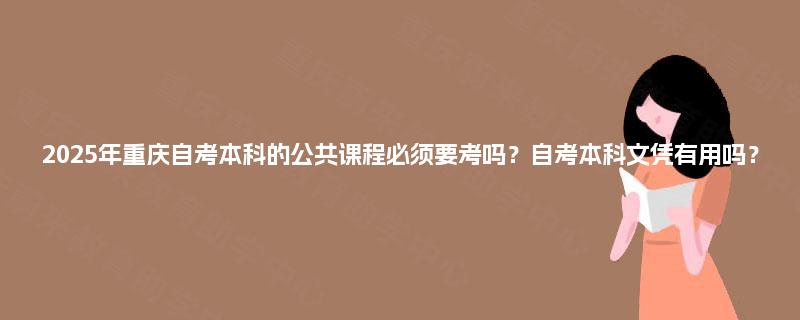 2025年重庆自考本科的公共课程必须要考吗?自考本科文凭有用吗? 2025年重庆自考本科的公共课程必须要考吗?自考本科文凭有用吗?