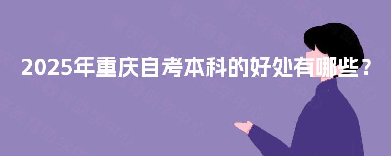 2025年重庆自考本科的好处有哪些? 2025年重庆自考本科的好处有哪些?