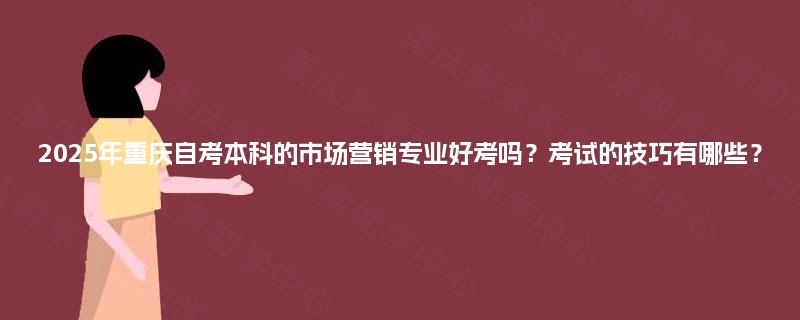 2025年重庆自考本科的市场营销专业好考吗?考试的技巧有哪些? 2025年重庆自考本科的市场营销专业好考吗?考试的技巧有哪些?
