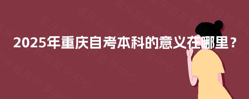 2025年重庆自考本科的意义在哪里? 2025年重庆自考本科的意义在哪里?