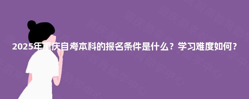2025年重庆自考本科的报名条件是什么?学习难度如何? 2025年重庆自考本科的报名条件是什么?学习难度如何?