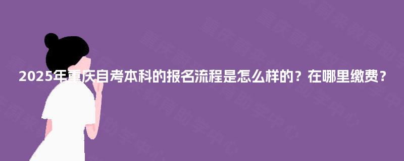 2025年重庆自考本科的报名流程是怎么样的?在哪里缴费? 2025年重庆自考本科的报名流程是怎么样的?在哪里缴费?