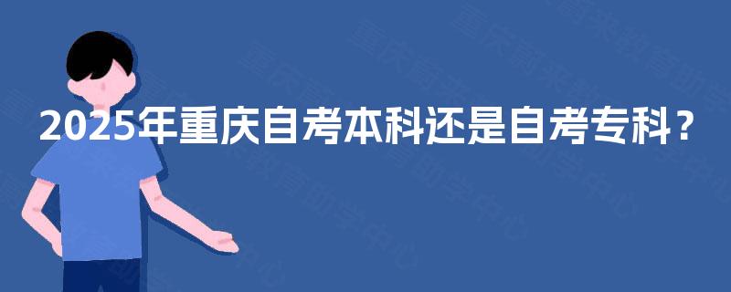 2025年重庆自考本科还是自考专科？