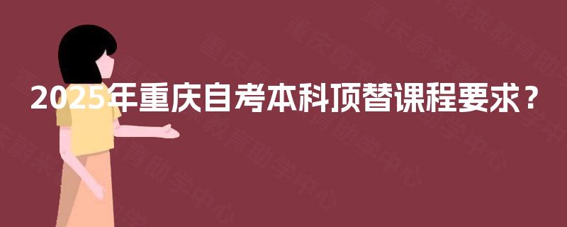2025年重庆自考本科顶替课程要求？
