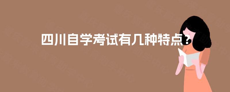 四川自学考试有几种特点? 四川自学考试有几种特点?