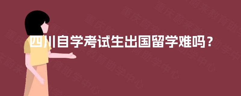 四川自学考试生出国留学难吗？