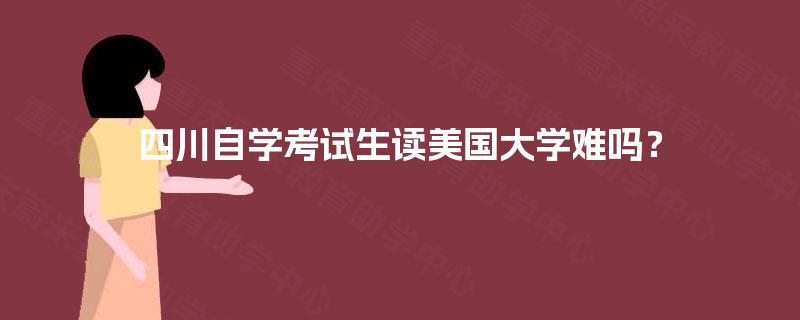 四川自学考试生读美国大学难吗? 四川自学考试生读美国大学难吗?