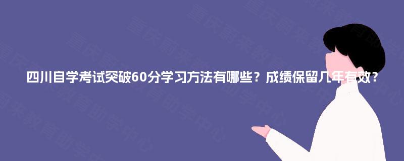 四川自学考试突破60分学习方法有哪些?成绩保留几年有效? 四川自学考试突破60分学习方法有哪些?成绩保留几年有效?