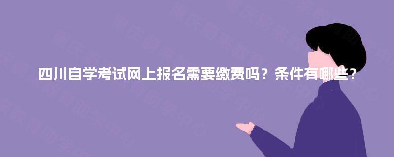 四川自学考试网上报名需要缴费吗?条件有哪些? 四川自学考试网上报名需要缴费吗?条件有哪些?