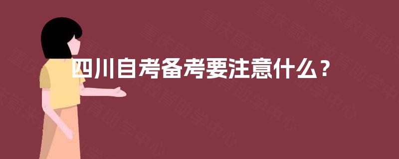 四川自考备考要注意什么? 四川自考备考要注意什么?