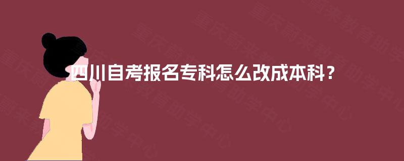 四川自考报名专科怎么改成本科？