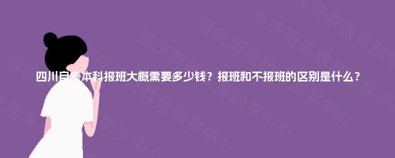 四川自考本科报班大概需要多少钱?报班和不报班的区别是什么? 四川自考本科报班大概需要多少钱?报班和不报班的区别是什么?