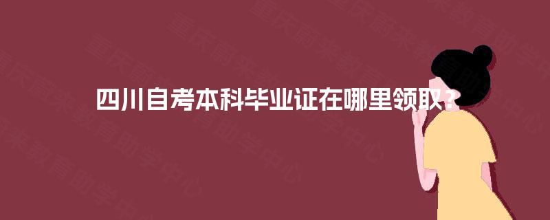 四川自考本科毕业证在哪里领取？