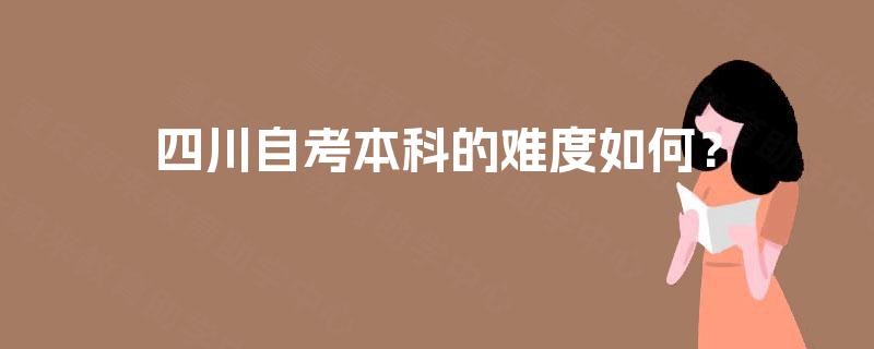四川自考本科的难度如何? 四川自考本科的难度如何?