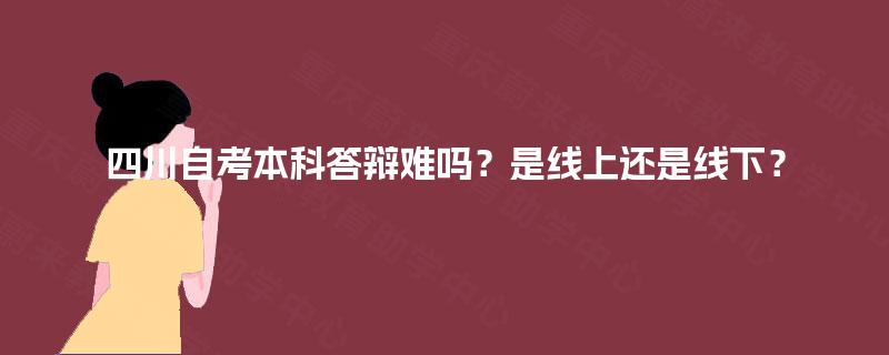 四川自考本科答辩难吗？是线上还是线下？