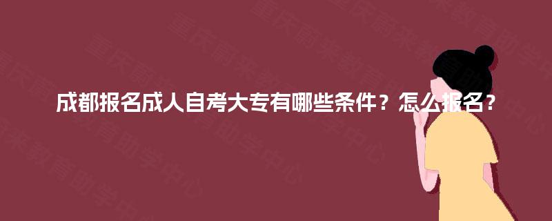 成都报名成人自考大专有哪些条件?怎么报名? 成都报名成人自考大专有哪些条件?怎么报名?