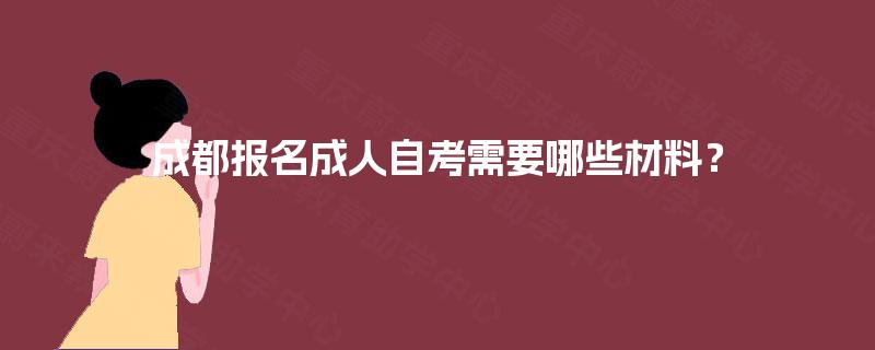 成都报名成人自考需要哪些材料? 成都报名成人自考需要哪些材料?