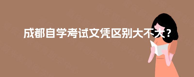 成都自学考试文凭区别大不大? 成都自学考试文凭区别大不大?