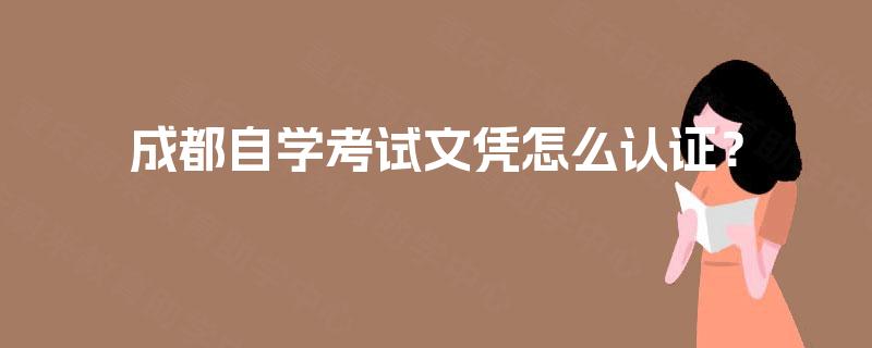 成都自学考试文凭怎么认证？