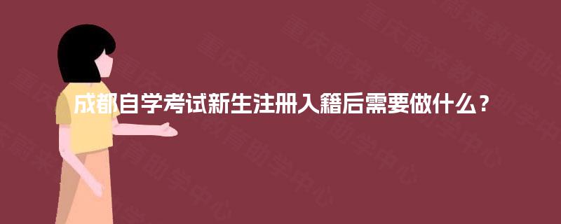 成都自学考试新生注册入籍后需要做什么? 成都自学考试新生注册入籍后需要做什么?