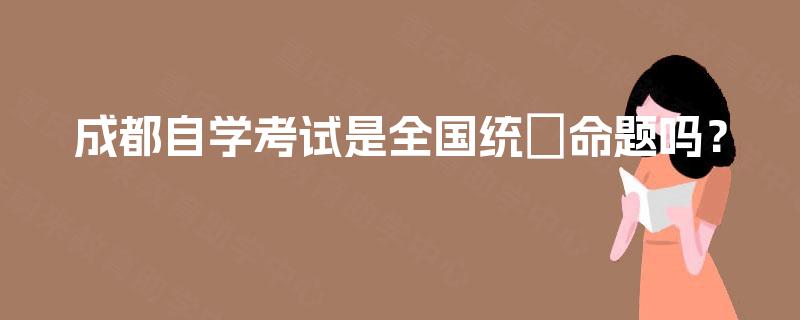 成都自学考试是全国统─命题吗？