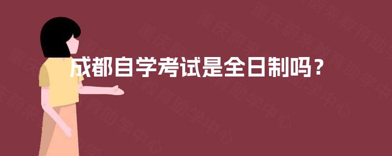 成都自学考试是全日制吗? 成都自学考试是全日制吗?