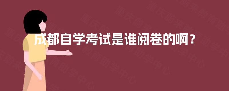 成都自学考试是谁阅卷的啊? 成都自学考试是谁阅卷的啊?