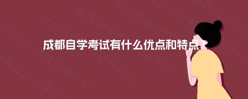 成都自学考试有什么优点和特点? 成都自学考试有什么优点和特点?