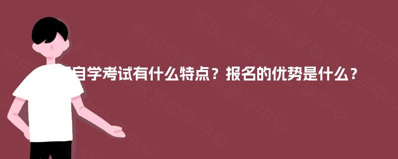 成都自学考试有什么特点?报名的优势是什么? 成都自学考试有什么特点?报名的优势是什么?
