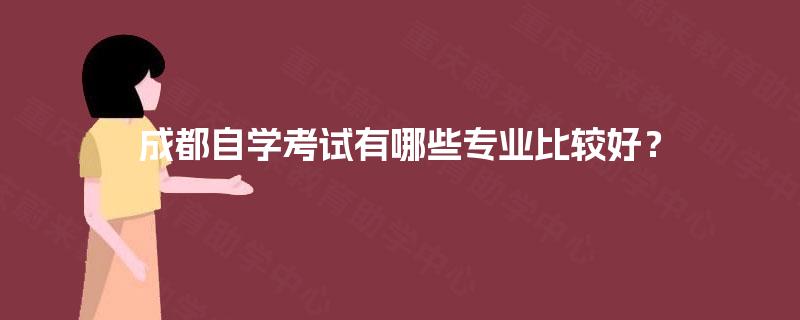 成都自学考试有哪些专业比较好? 成都自学考试有哪些专业比较好?