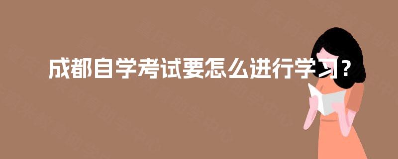 成都自学考试要怎么进行学习? 成都自学考试要怎么进行学习?