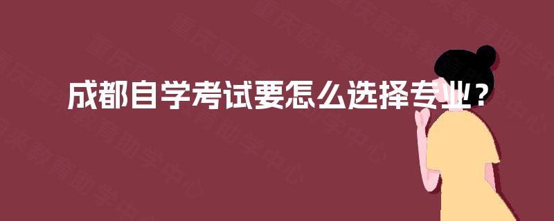 成都自学考试要怎么选择专业? 成都自学考试要怎么选择专业?