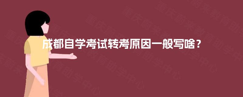 成都自学考试转考原因一般写啥? 成都自学考试转考原因一般写啥?