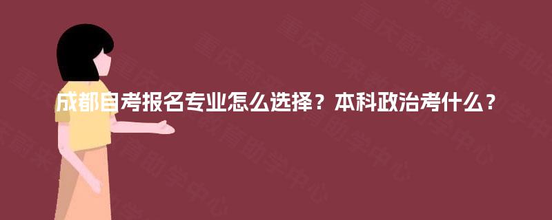 成都自考报名专业怎么选择？本科政治考什么？