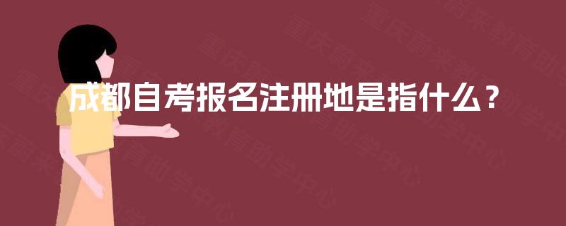 成都自考报名注册地是指什么? 成都自考报名注册地是指什么?