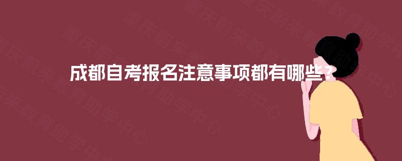 成都自考报名注意事项都有哪些? 成都自考报名注意事项都有哪些?