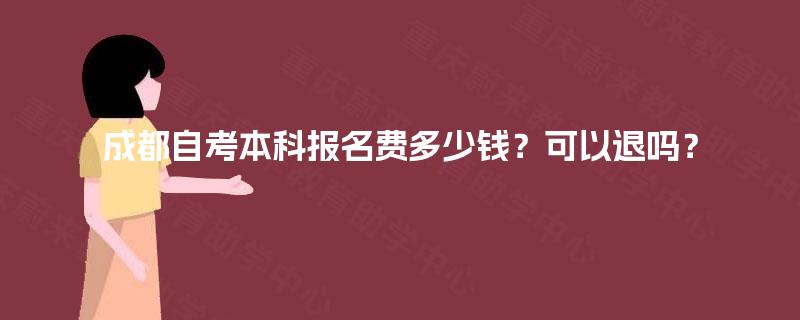 成都自考本科报名费多少钱?可以退吗? 成都自考本科报名费多少钱?可以退吗?
