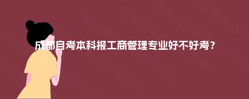 成都自考本科报工商管理专业好不好考? 成都自考本科报工商管理专业好不好考?