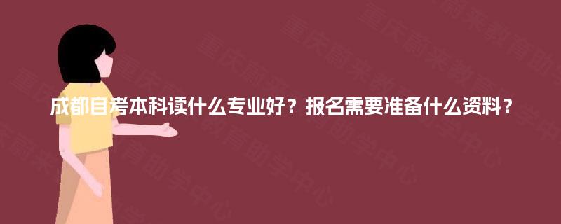 成都自考本科读什么专业好?报名需要准备什么资料? 成都自考本科读什么专业好?报名需要准备什么资料?