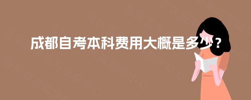 成都自考本科费用大概是多少? 成都自考本科费用大概是多少?