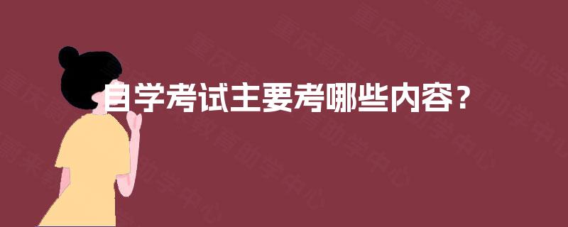 自学考试主要考哪些内容? 自学考试主要考哪些内容?