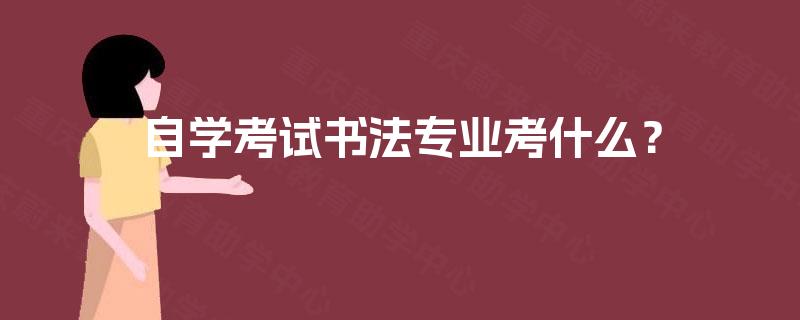 自学考试书法专业考什么? 自学考试书法专业考什么?
