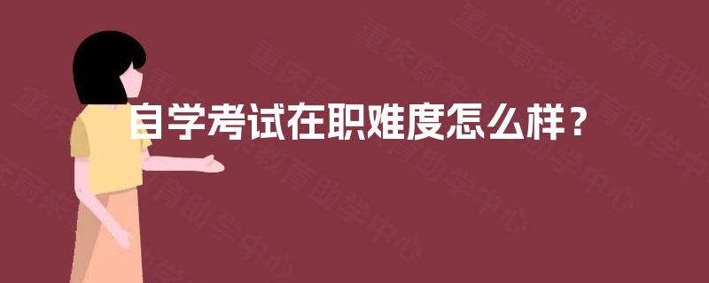 自学考试在职难度怎么样? 自学考试在职难度怎么样?