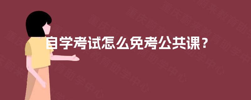 自学考试怎么免考公共课? 自学考试怎么免考公共课?