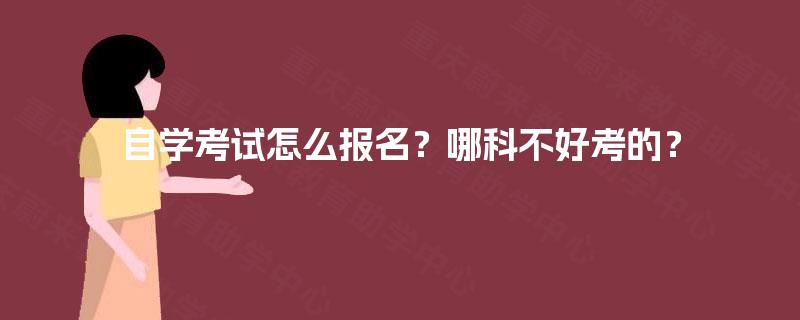 自学考试怎么报名?哪科不好考的? 自学考试怎么报名?哪科不好考的?